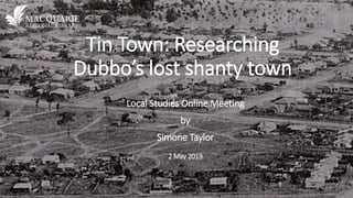 Tin Town: Researching
Dubbo’s lost shanty town
Local Studies Online Meeting
by
Simone Taylor
2 May 2019
 