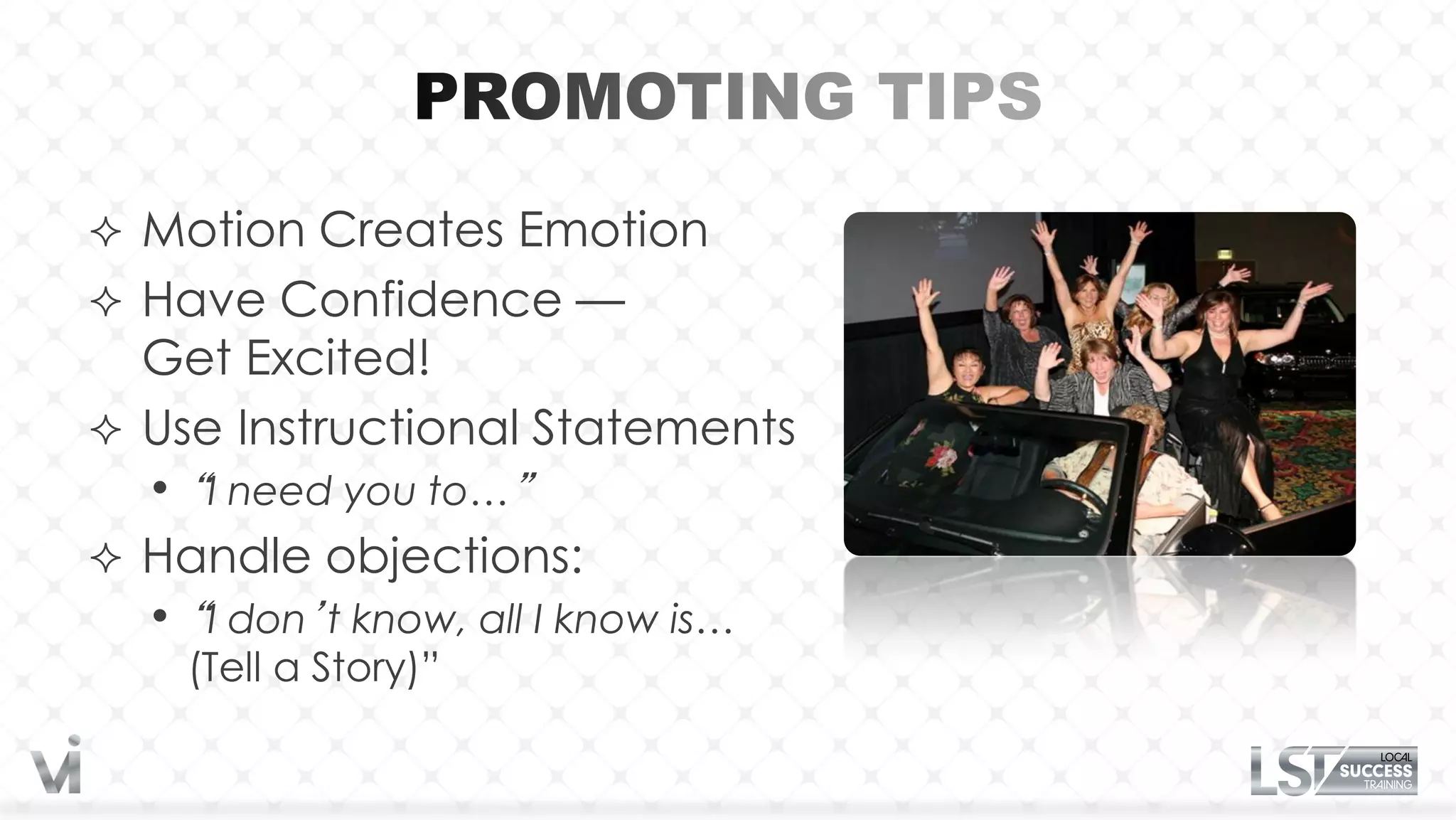 Motion Creates Emotion
 Have Confidence —
  Get Excited!
 Use Instructional Statements
  • “I need you to…”
 Handle objections:
  • “I don’t know, all I know is…
    (Tell a Story)”
 