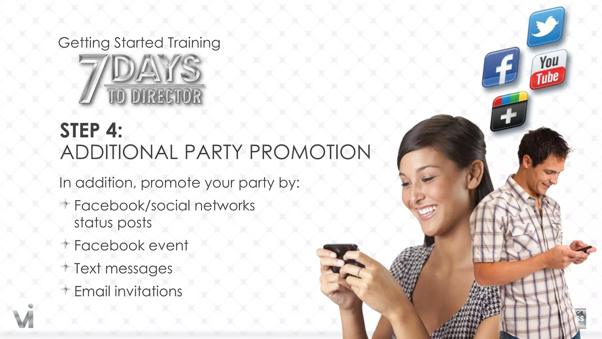 Getting Started Training




STEP 4:
ADDITIONAL PARTY PROMOTION
In addition, promote your party by:
  Facebook/social networks
  status posts
  Facebook event
  Text messages
  Email invitations
 