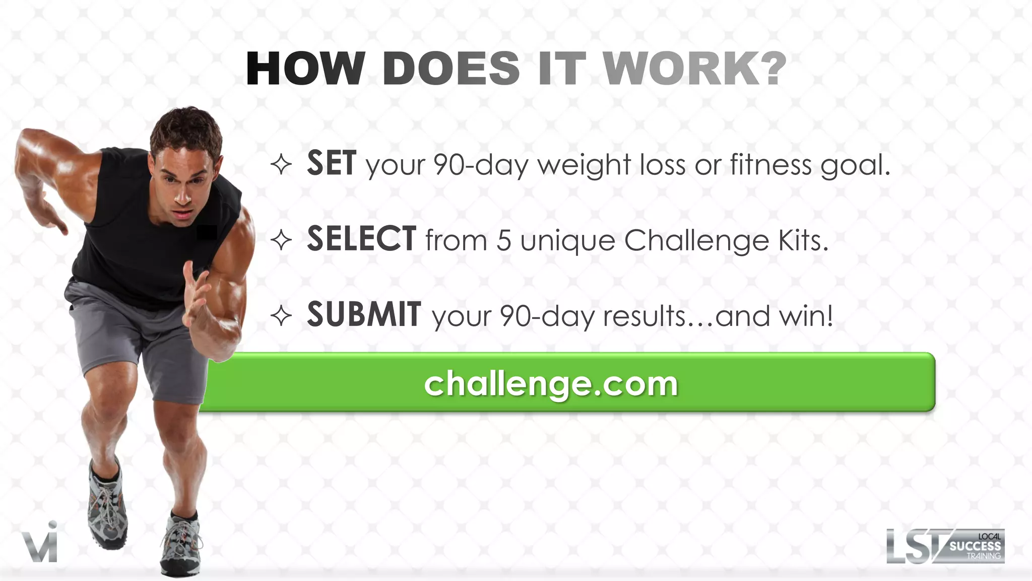  SET your 90-day weight loss or fitness goal.

 SELECT from 5 unique Challenge Kits.

 SUBMIT your 90-day results…and win!

           challenge.com
 