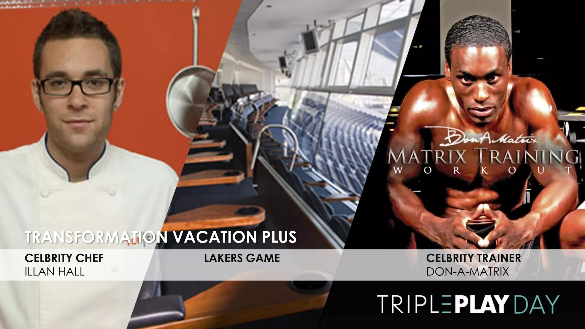 TRANSFORMATION VACATION PLUS
CELBRITY CHEF     LAKERS GAME   CELBRITY TRAINER
ILLAN HALL                      DON-A-MATRIX
 