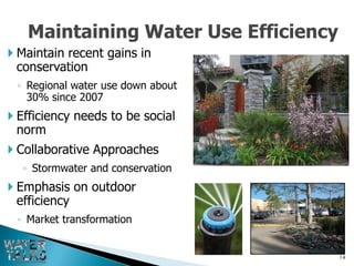 Maintaining Water Use Efficiency
 Maintain recent gains in
 conservation
 ◦ Regional water use down about
   30% since 2007
 Efficiency needs to be social
 norm
 Collaborative Approaches
  ◦ Stormwater and conservation
 Emphasis on outdoor
 efficiency
 ◦ Market transformation


                                      14
 