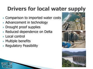    Comparison to imported water costs
   Advancement in technology
   Drought proof supplies
   Reduced dependence on Delta
   Local control
   Multiple benefits
   Regulatory Feasibility
 