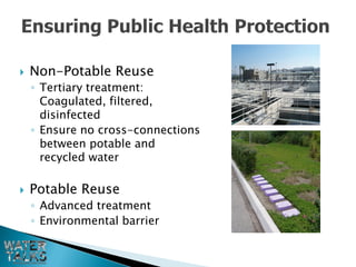    Non-Potable Reuse
    ◦ Tertiary treatment:
      Coagulated, filtered,
      disinfected
    ◦ Ensure no cross-connections
      between potable and
      recycled water

   Potable Reuse
    ◦ Advanced treatment
    ◦ Environmental barrier
 