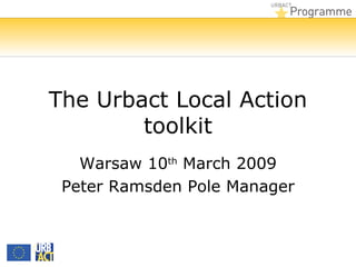 The Urbact Local Action toolkit Warsaw 10 th  March 2009 Peter Ramsden Pole Manager 