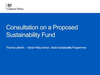 Consultation on a Proposed
Sustainability Fund
ThomasLeftwich – SeniorPolicyAdvisor,SectorSustainabilityProgrammes
 