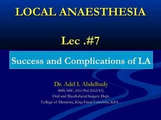 LOCAL ANAESTHESIA
Lec .#7
Success and Complications of LA
Dr. Adel I. Abdelhady
BDS, MSC, (EG) Phd (EG,USA)

Oral and Maxillofacial Surgery Dept.
College of Dentistry, King Faisal University, KSA. .

 