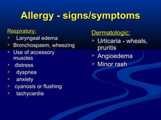 Allergy - signs/symptoms
Respiratory:

Laryngeal edema
 Bronchospasm, wheezing
 Use of accessory
muscles
 distress

dyspnea

anxiety
 cyanosis or flushing

tachycardia

Dermatologic:
 Urticaria - wheals,
pruritis
 Angioedema
 Minor rash

 