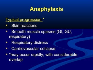 Anaphylaxis
Typical progression *
 Skin reactions
 Smooth muscle spasms (GI, GU,
respiratory)
 Respiratory distress
 Cardiovascular collapse
 *may occur rapidly, with considerable
overlap

 