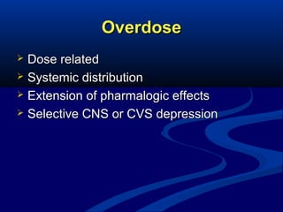 Overdose
Dose related
 Systemic distribution
 Extension of pharmalogic effects
 Selective CNS or CVS depression


 