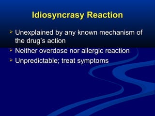 Idiosyncrasy Reaction
Unexplained by any known mechanism of
the drug’s action
 Neither overdose nor allergic reaction
 Unpredictable; treat symptoms


 