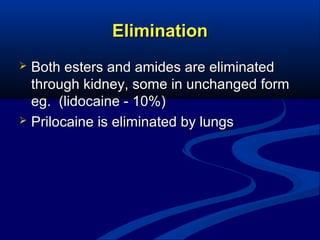 Elimination
Both esters and amides are eliminated
through kidney, some in unchanged form
eg. (lidocaine - 10%)
 Prilocaine is eliminated by lungs


 