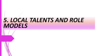 5. LOCAL TALENTS AND ROLE
MODELS
 