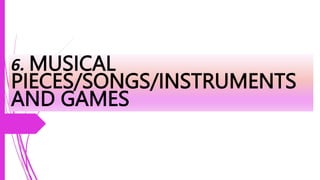 6. MUSICAL
PIECES/SONGS/INSTRUMENTS
AND GAMES
 