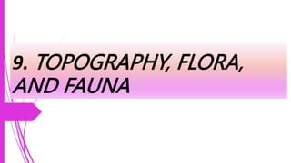9. TOPOGRAPHY, FLORA,
AND FAUNA
 