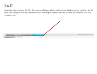 Step 13
Now is the time to import the .SQL file you created in step 4 from your local site. Click on import and select the file
from your computer. Now your database should be full again, but this time it is full with the files from your local
wordpress site.
 