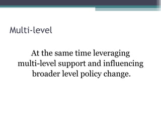 Multi-level

     At the same time leveraging
  multi-level support and influencing
     broader level policy change.
 