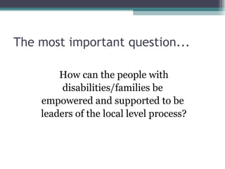The most important question...

        How can the people with
         disabilities/families be
    empowered and suppor...
