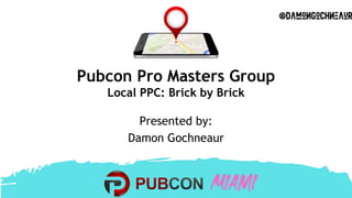 Pubcon Pro Masters Group
Local PPC: Brick by Brick
Presented by:
Damon Gochneaur
 