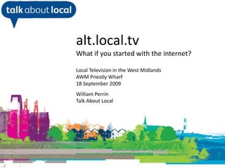alt.local.tv What if you started with the internet? Local Television in the West Midlands AWM Priestly Wharf  18 September 2009 William Perrin Talk About Local William Perrin TAL 