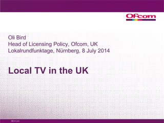 Local TV in the UK
Oli Bird
Head of Licensing Policy, Ofcom, UK
Lokalrundfunktage, Nürnberg, 8 July 2014
 