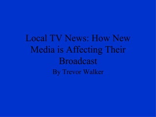 Local TV News: How New Media is Affecting Their Broadcast By Trevor Walker 