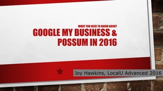 WHAT YOU NEED TO KNOW ABOUT
GOOGLE MY BUSINESS &
POSSUM IN 2016
Joy Hawkins, LocalU Advanced 2016
 