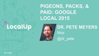 #LocalUp
DR. PETE MEYERS
PIGEONS, PACKS, &
PAID: GOOGLE
LOCAL 2015
@dr_pete
Moz
 