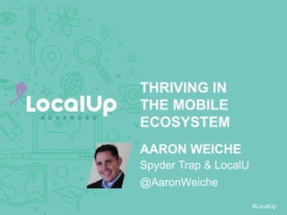#LocalUp
THRIVING IN
THE MOBILE
ECOSYSTEM
AARON WEICHE
@AaronWeiche
Spyder Trap & LocalU
 