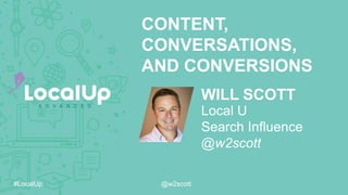 #LocalUp @w2scott
WILL SCOTT
CONTENT,
CONVERSATIONS,
AND CONVERSIONS
Local U
Search Influence
@w2scott
 