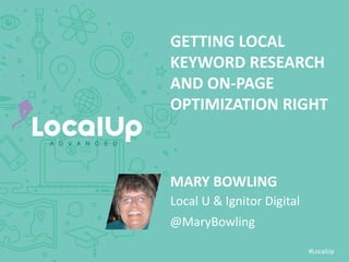 #LocalUp
GETTING LOCAL
KEYWORD RESEARCH
AND ON-PAGE
OPTIMIZATION RIGHT
MARY BOWLING
@MaryBowling
Local U & Ignitor Digital
 