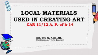 LOCAL MATERIALS
USED IN CREATING ART
CAR 11/12 A. P.-of-h-14
DR. PIO G. AMI, JR.
Contemporary Arts Teacher
 