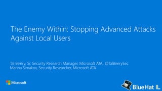 The Enemy Within: Stopping Advanced Attacks
Against Local Users
Tal Be’ery, Sr. Security Research Manager, Microsoft ATA, @TalBeerySec
Marina Simakov, Security Researcher, Microsoft ATA
 