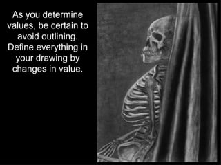 As you determine values, be certain to avoid outlining. Define everything in your drawing by changes in value. 