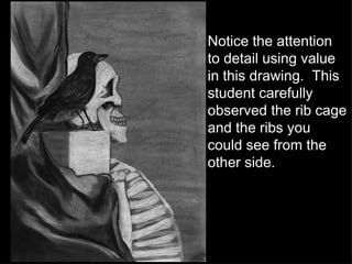 Notice the attention to detail using value in this drawing.  This student carefully observed the rib cage and the ribs you could see from the other side. 
