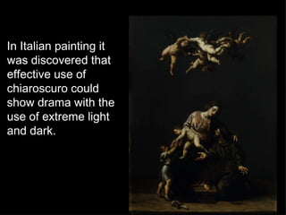 In Italian painting it was discovered that effective use of chiaroscuro could show drama with the use of extreme light and dark.  