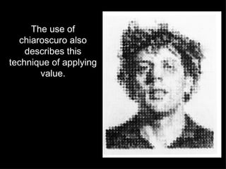 The use of chiaroscuro also describes this technique of applying value. 