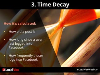 3. Time Decay
#LocalVoxWebinar
How it’s calculated:
• How old a post is
• How long since a user
last logged into
Facebook
• How frequently a user
logs into Facebook
 