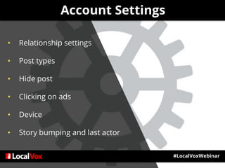 Account Settings
#LocalVoxWebinar
• Relationship settings
• Post types
• Hide post
• Clicking on ads
• Device
• Story bumping and last actor
 