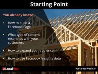 You already know:
• How to build a
Facebook Page
• What type of content
resonates with your
customers
• How to expand your audience
• How to use Facebook Insights data
Starting Point
#LocalVoxWebinar
 