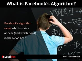 What is Facebook’s Algorithm?
Facebook’s algorithm
ranks which stories
appear (and which don’t)
in the News Feed
#LocalVoxWebinar
 