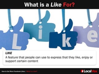 What is a Like For?
LIKE
A feature that people can use to express that they like, enjoy or
support certain content
How to Get More Facebook Likes / What is a Like?
 