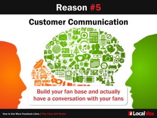 Customer Communication
Build your fan base and actually   
have a conversation with your fans
Reason #4Reason #5
How to Get More Facebook Likes / Why Likes Still Matter
 