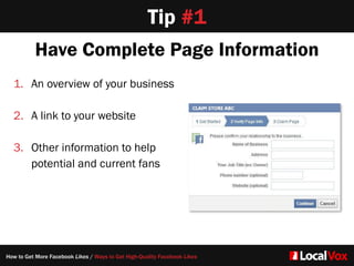 Tip #1
Have Complete Page Information
How to Get More Facebook Likes / Ways to Get High-Quality Facebook Likes
1. An overview of your business  
2. A link to your website  
3. Other information to help
potential and current fans
 