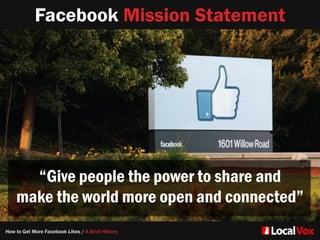 Facebook Mission Statement
“Give people the power to share and   
make the world more open and connected”
How to Get More Facebook Likes / A Brief History
 