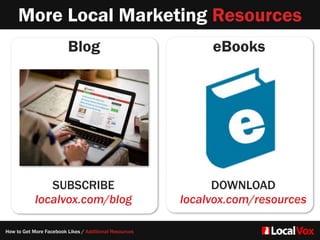 More Local Marketing Resources
eBooks
DOWNLOAD  
localvox.com/resources
Blog
SUBSCRIBE
localvox.com/blog
How to Get More Facebook Likes / Additional Resources
 
