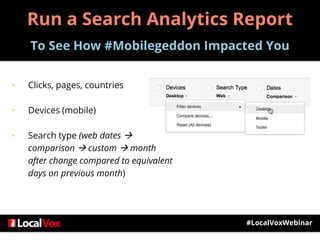 • Clicks, pages, countries
• Devices (mobile)
• Search type (web dates 
comparison  custom  month
after change compared to equivalent
days on previous month)
#LocalVoxWebinar
Run a Search Analytics Report
To See How #Mobilegeddon Impacted You
 