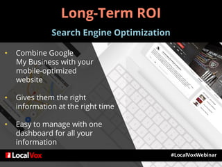 #LocalVoxWebinar
• Combine Google
My Business with your
mobile-optimized
website
• Gives them the right
information at the right time
• Easy to manage with one
dashboard for all your
information
Long-Term ROI
Search Engine Optimization
 