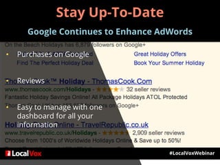#LocalVoxWebinar
• Purchases on Google
• Reviews
• Easy to manage with one
dashboard for all your
information
Stay Up-To-Date
Google Continues to Enhance AdWords
 