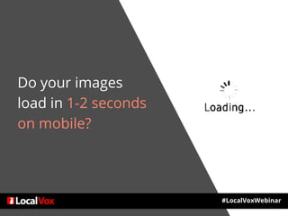 Do your images
load in 1-2 seconds
on mobile?
#LocalVoxWebinar
 